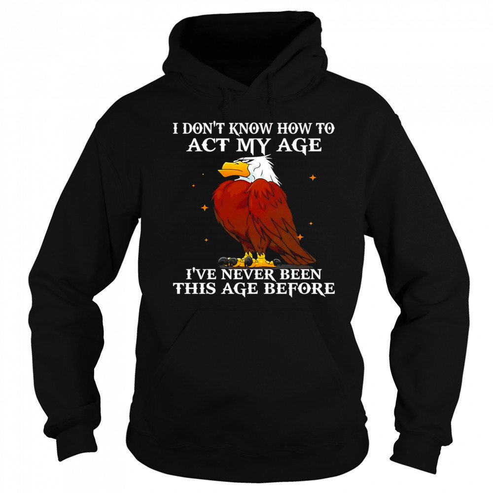 Eagle I don’t know how to act my age I’ve never been this age before shirt Sweatshirt