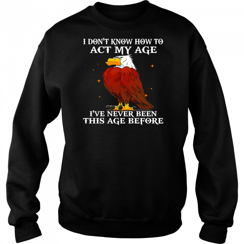 Eagle I don’t know how to act my age I’ve never been this age before shirt Hoodie
