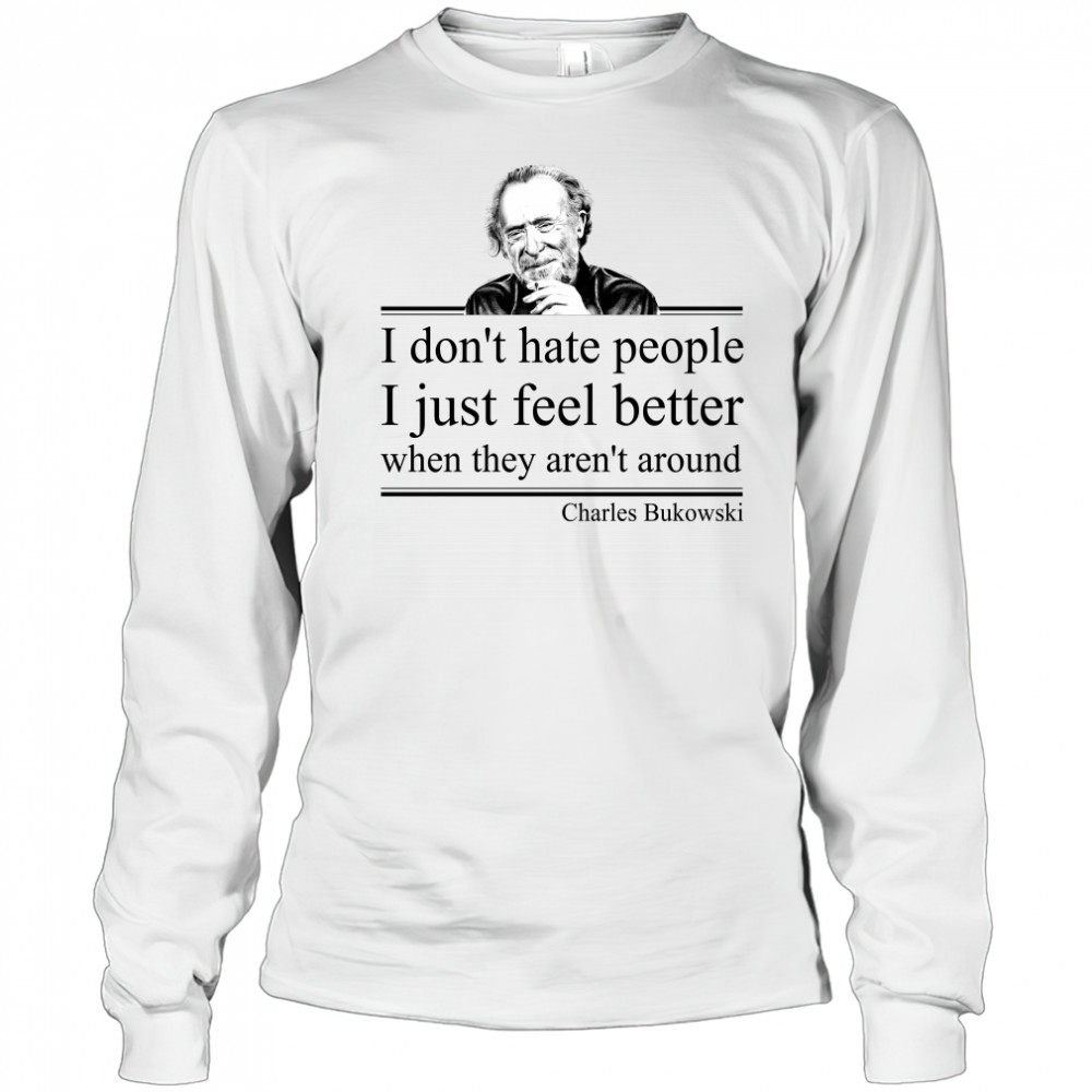 I Don'T Hate People I Just Feel Better When They Aren'T Around Charles Bukowski Shirt Long Sleeved