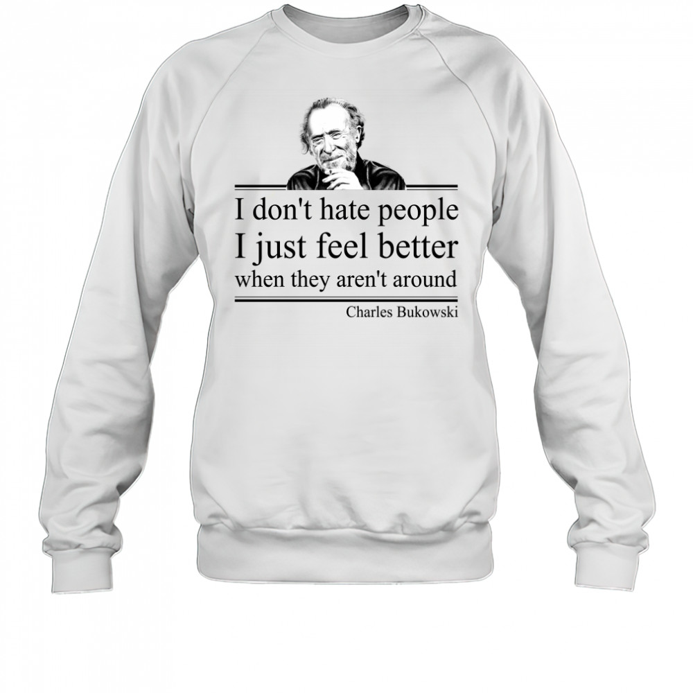 I Don'T Hate People I Just Feel Better When They Aren'T Around Charles Bukowski Shirt Sweatshirt