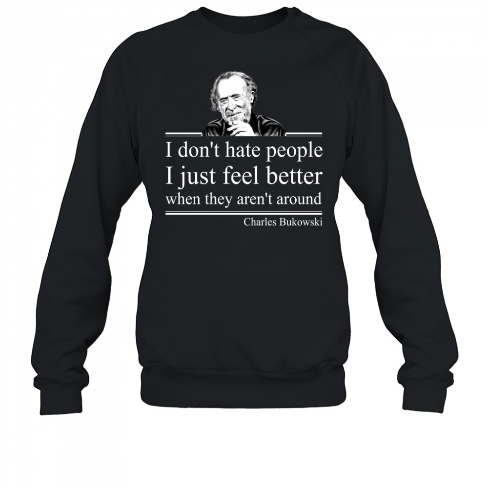 I Don'T Hate People I Just Feel Better When They Aren'T Around Charles Bukowski T-Shirt Sweatshirt