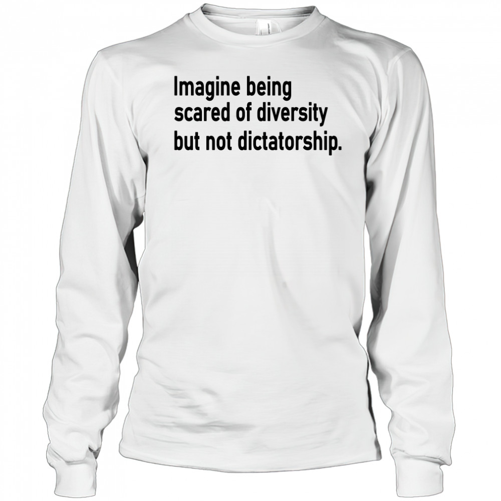Imagine Being Scared Of Diversity But Not Dictatorship Shirt Long Sleeved
