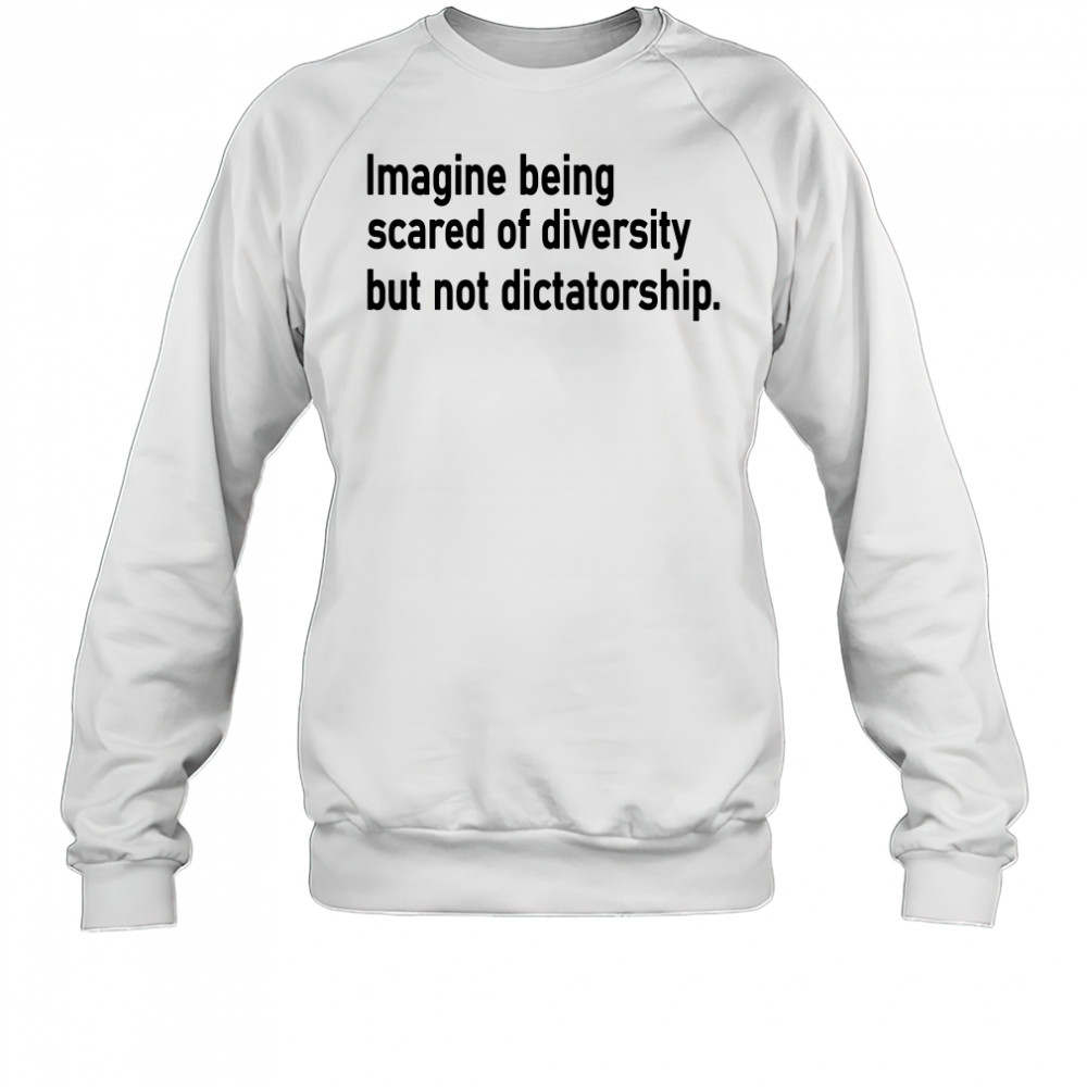 Imagine Being Scared Of Diversity But Not Dictatorship Shirt Sweatshirt