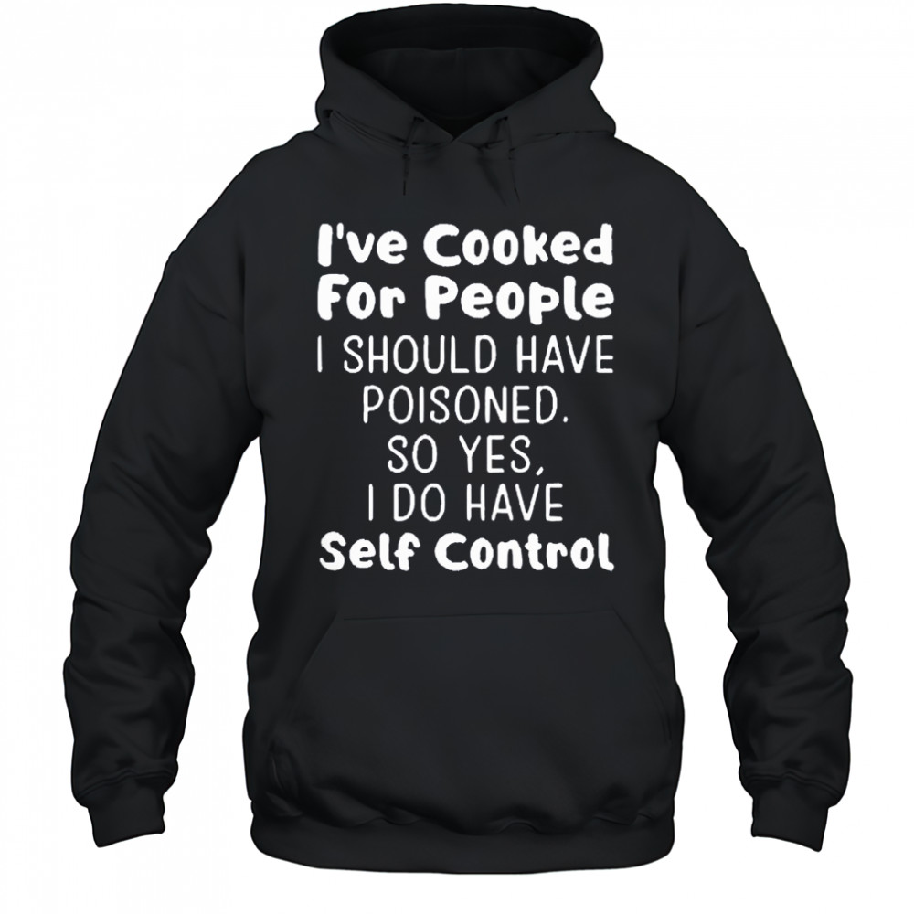 I’ve cooked for people I should have poisoned so yes I do have self control shirt Hoodie