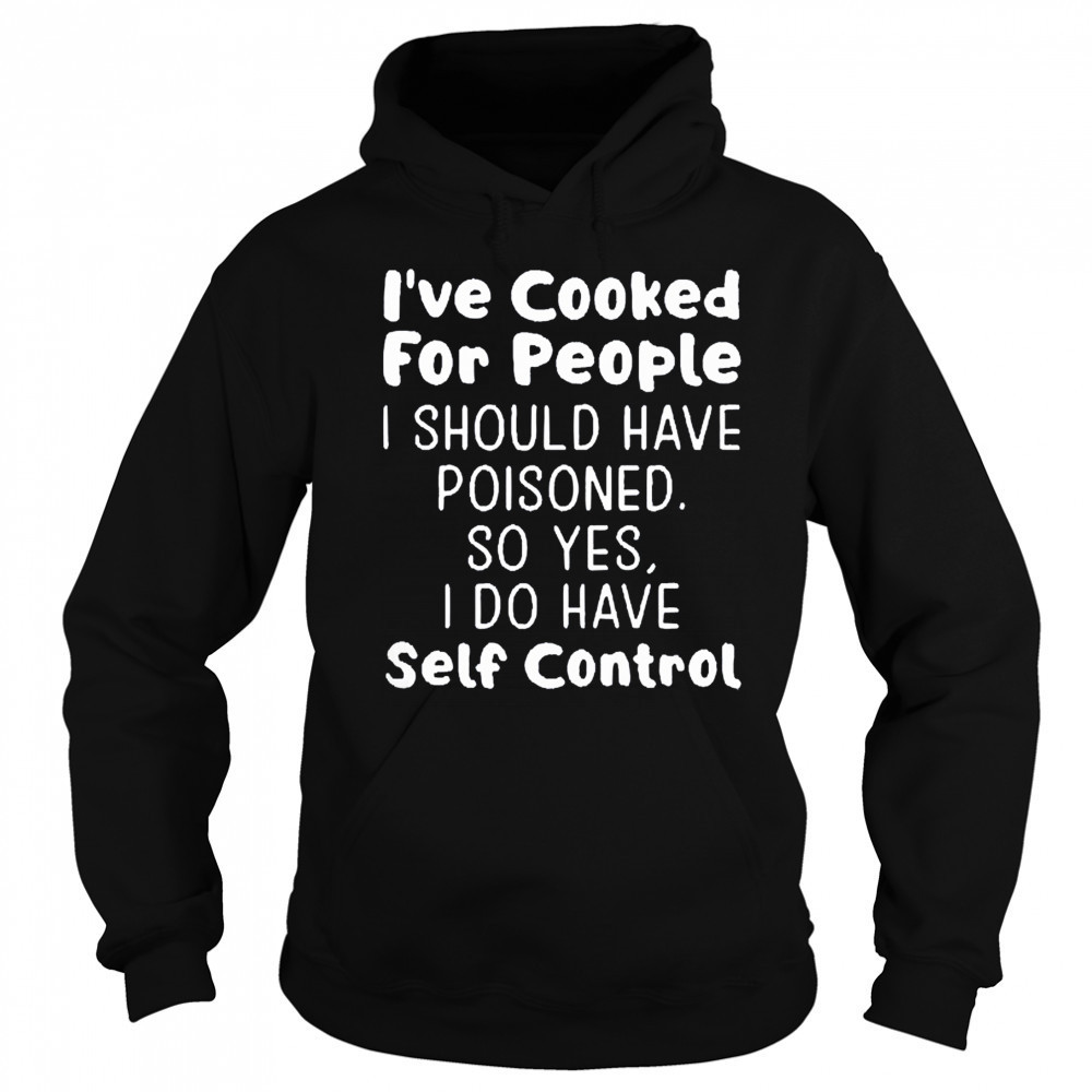 I’ve cooked for people I should have poisoned so yes I do have self control shirt Sweatshirt