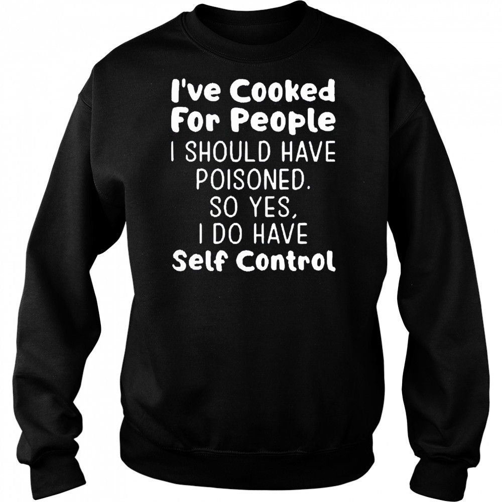 I’ve cooked for people I should have poisoned so yes I do have self control shirt Hoodie