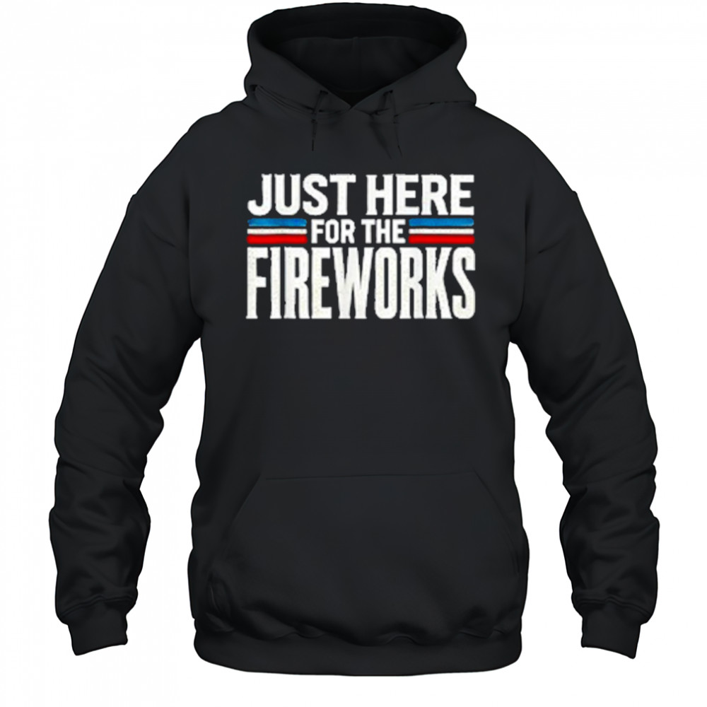 Just Here For The Fireworks Patriotic Funny Fourth of July T-Shirt Hoodie