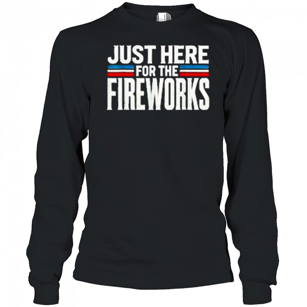 Just Here For The Fireworks Patriotic Funny Fourth of July T-Shirt Long Sleeved