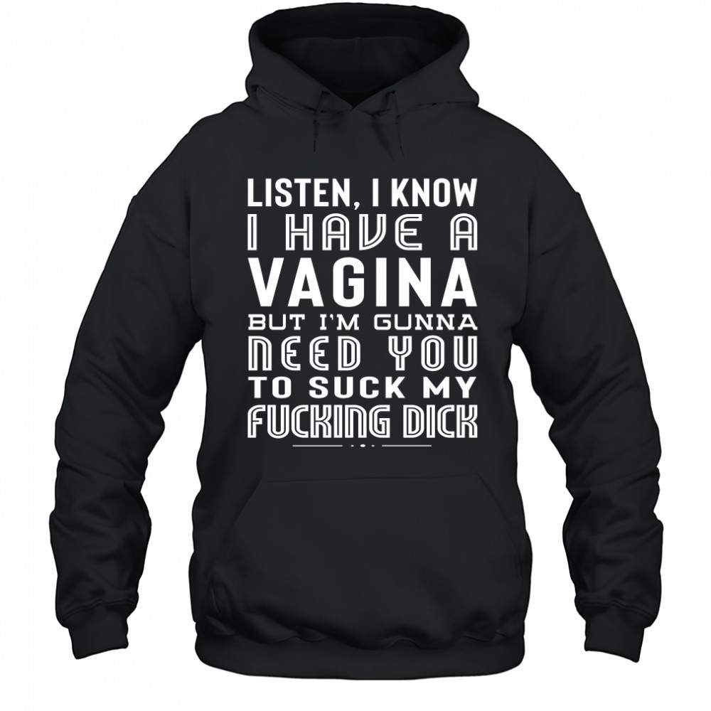 Listen I Know I Have A Vagina But I'm Gunna Need You To Suck My Fucking Dick Shirt Hoodie