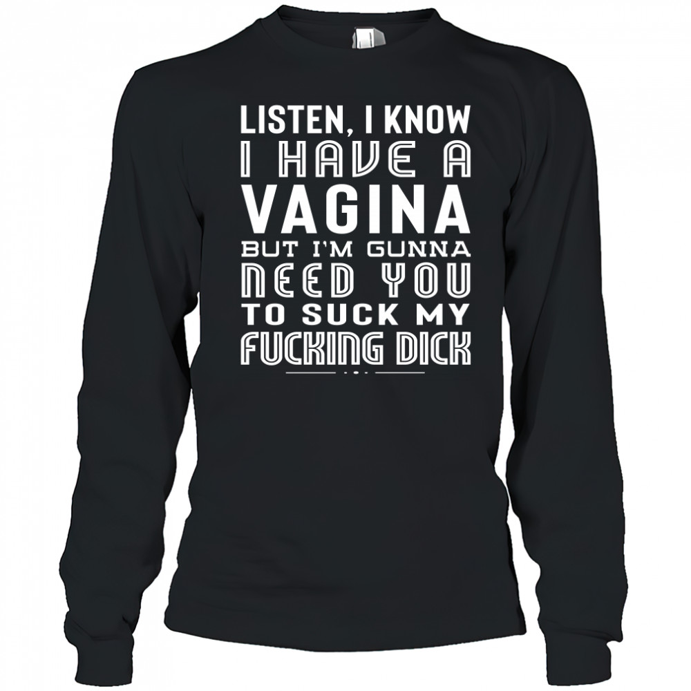 Listen I Know I Have A Vagina But I'm Gunna Need You To Suck My Fucking Dick Shirt Long Sleeved