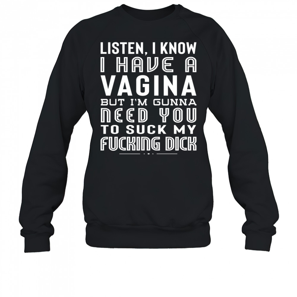 Listen I Know I Have A Vagina But I'm Gunna Need You To Suck My Fucking Dick Shirt Sweatshirt