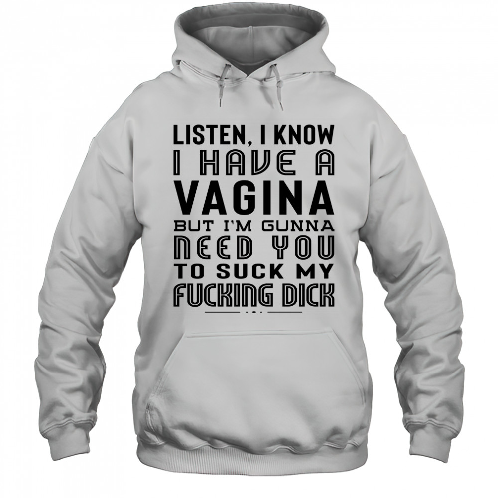 Listen I Know I Have A Vagina But I'm Gunna Need You To Suck My Fucking Dick T-Shirt Hoodie