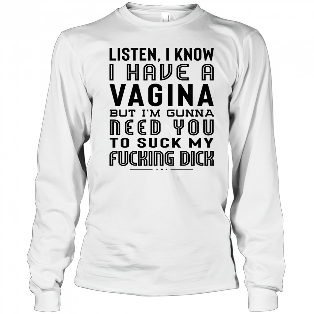Listen I Know I Have A Vagina But I'm Gunna Need You To Suck My Fucking Dick T-Shirt Long Sleeved