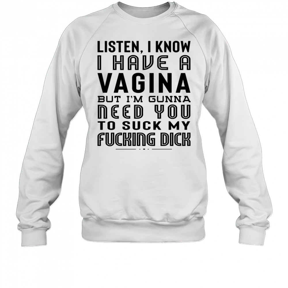 Listen I Know I Have A Vagina But I'm Gunna Need You To Suck My Fucking Dick T-Shirt Sweatshirt