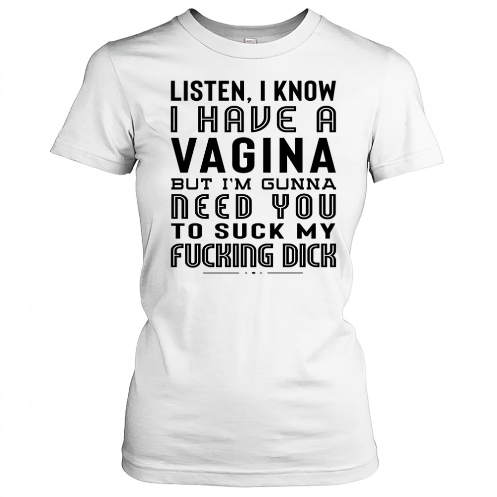 Listen I Know I Have A Vagina But I'm Gunna Need You To Suck My Fucking Dick T-Shirt Women's T-shirt