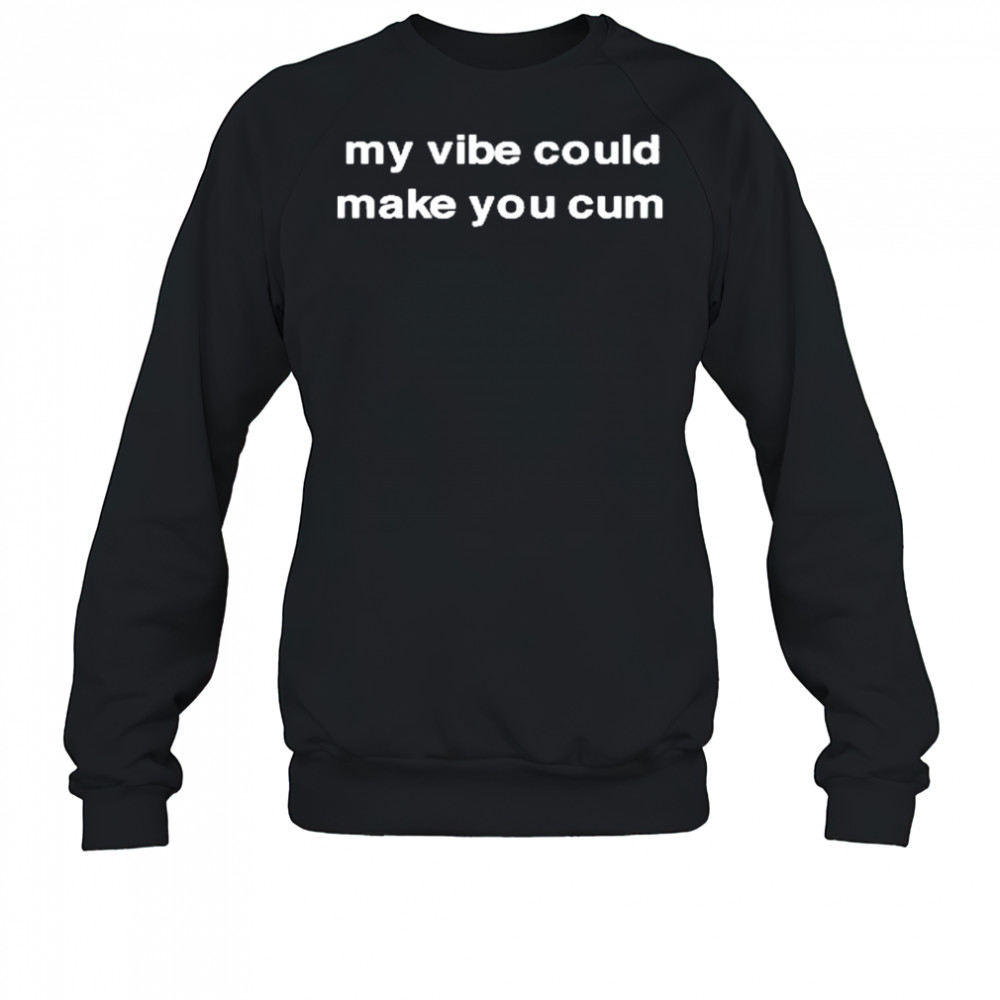 My Vibe Could Make You Cum T-Shirt Sweatshirt