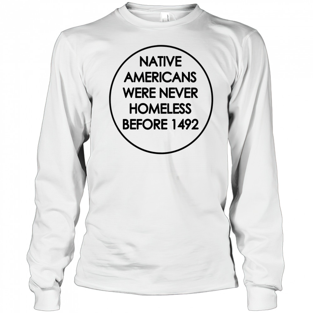 Native Americans were never homeless before 1492 shirt Long Sleeved