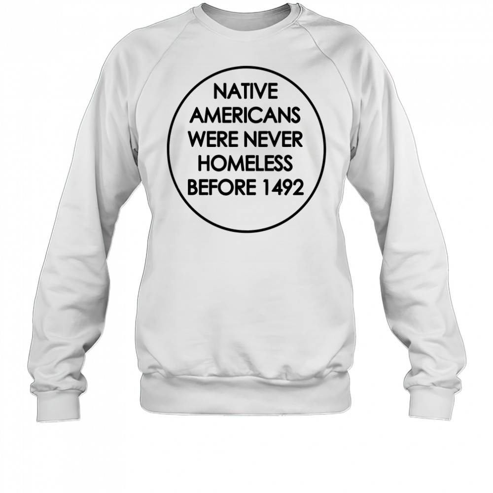 Native Americans were never homeless before 1492 shirt Sweatshirt