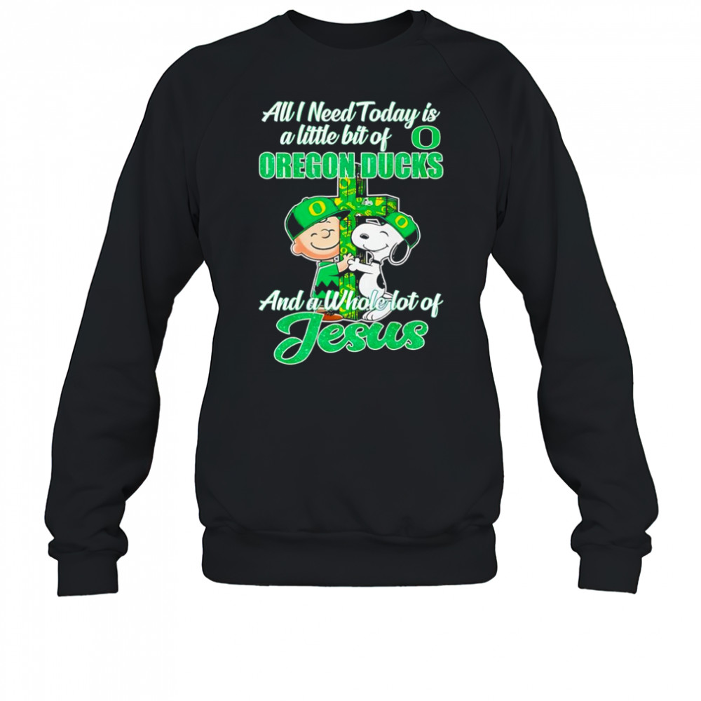 Peanuts all I need today is a little bit of Oregon Ducks and a whole lot of Jesus shirt Sweatshirt