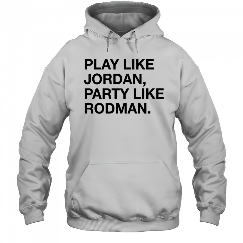 Play Like Jordan Party Like Rodman shirt Hoodie