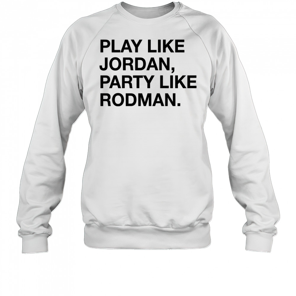 Play Like Jordan Party Like Rodman shirt Sweatshirt
