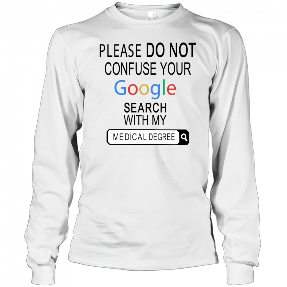 Please do not confuse your google search with my medical degree shirt Long Sleeved