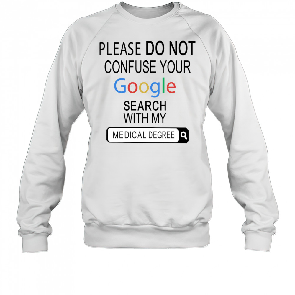 Please do not confuse your google search with my medical degree shirt Sweatshirt