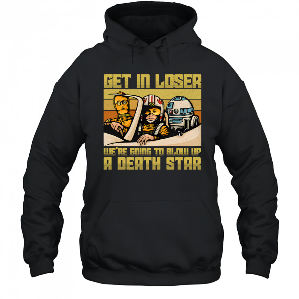 Star Wars get in loser we're going to blow up a death star shirt Hoodie