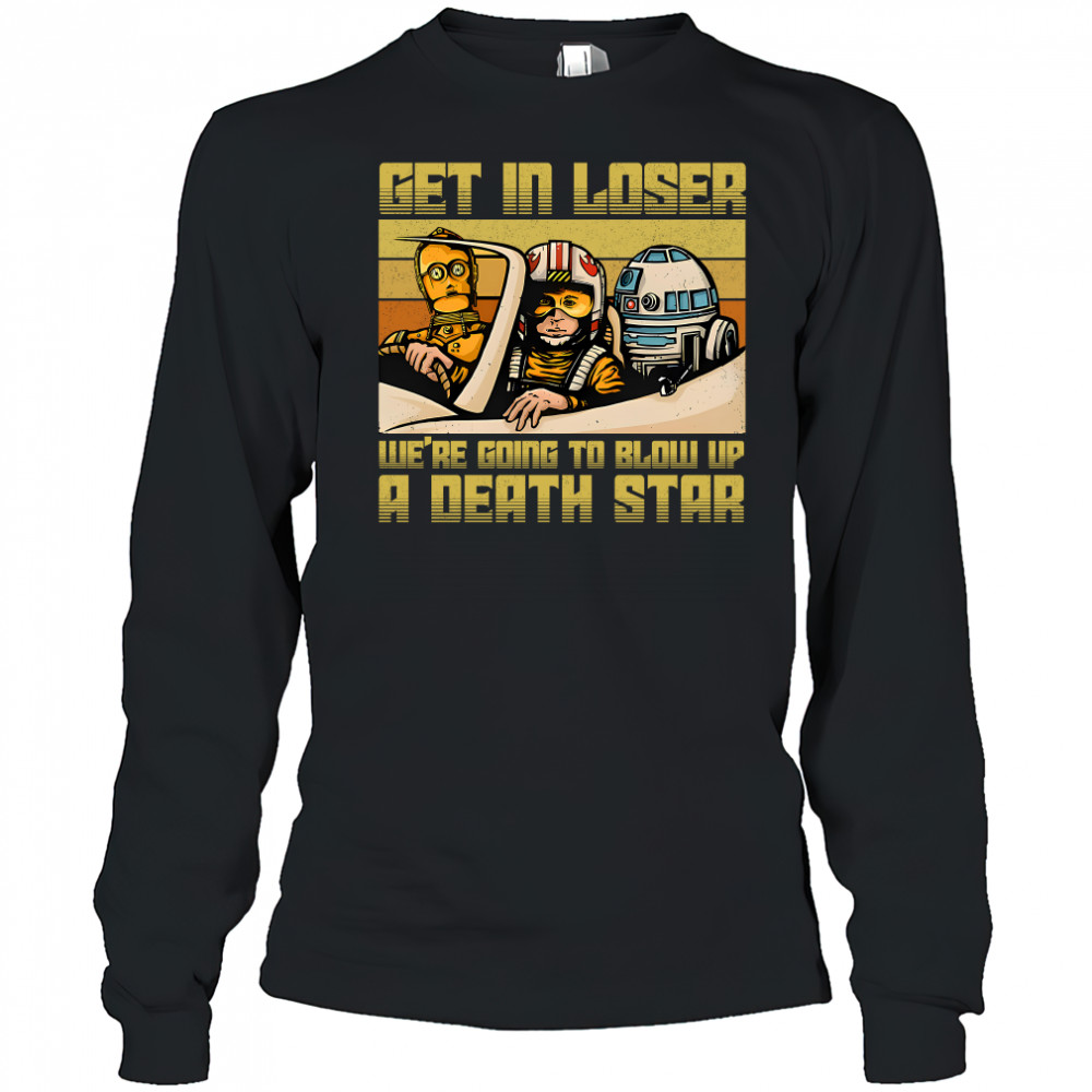 Star Wars get in loser we're going to blow up a death star shirt Long Sleeved