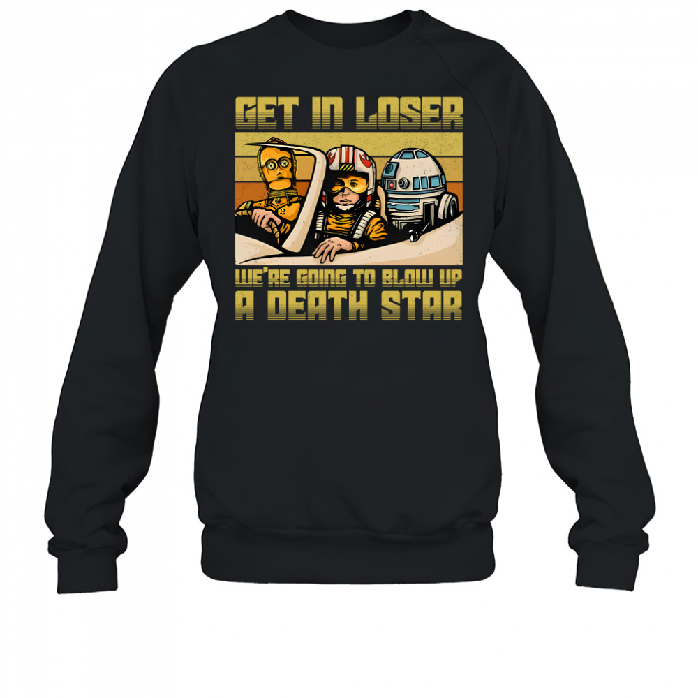 Star Wars get in loser we're going to blow up a death star shirt Sweatshirt