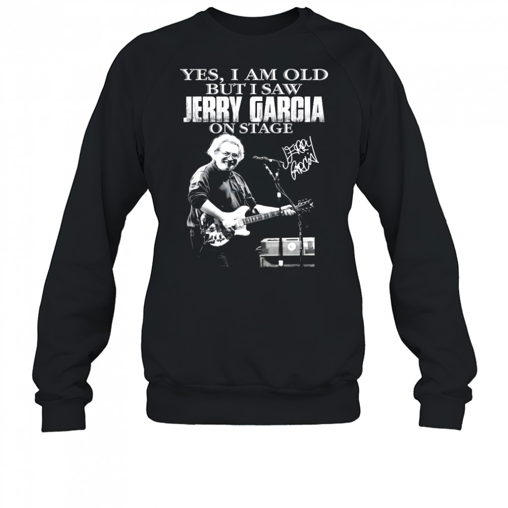 Yes I Am Old But I Saw Jerry Garcia On Stage Signature Shirt Sweatshirt