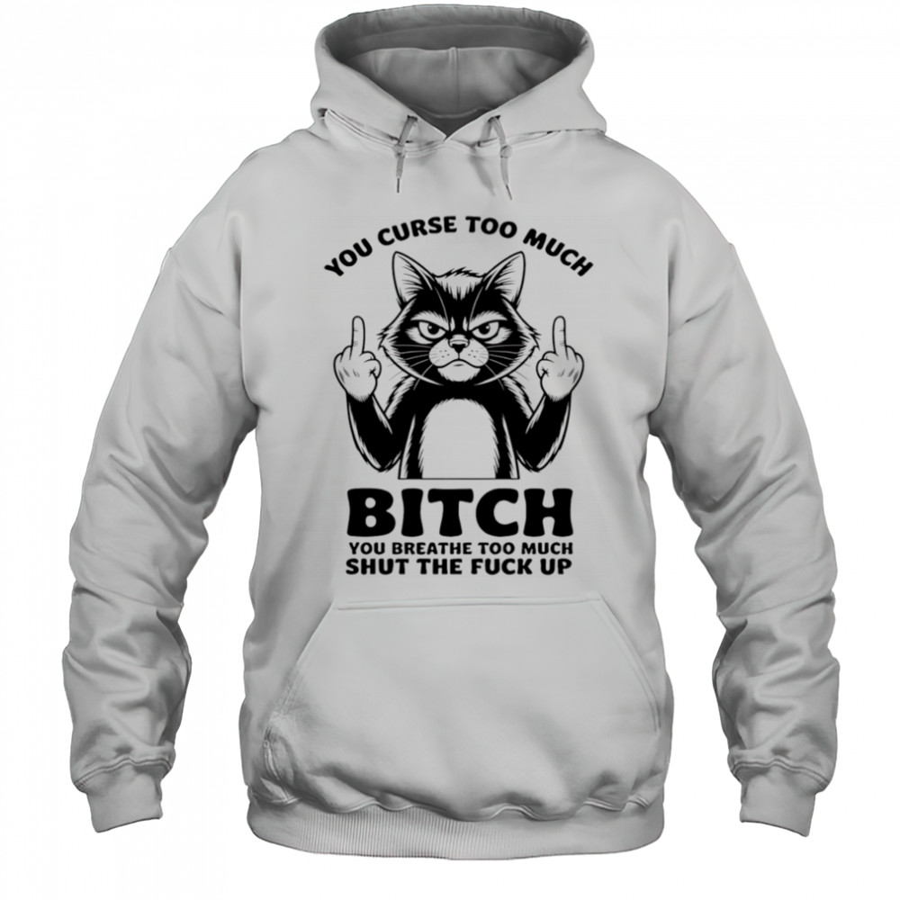 Cat you curse too much bitch you breathe too much shut the fuck up shirt Hoodie