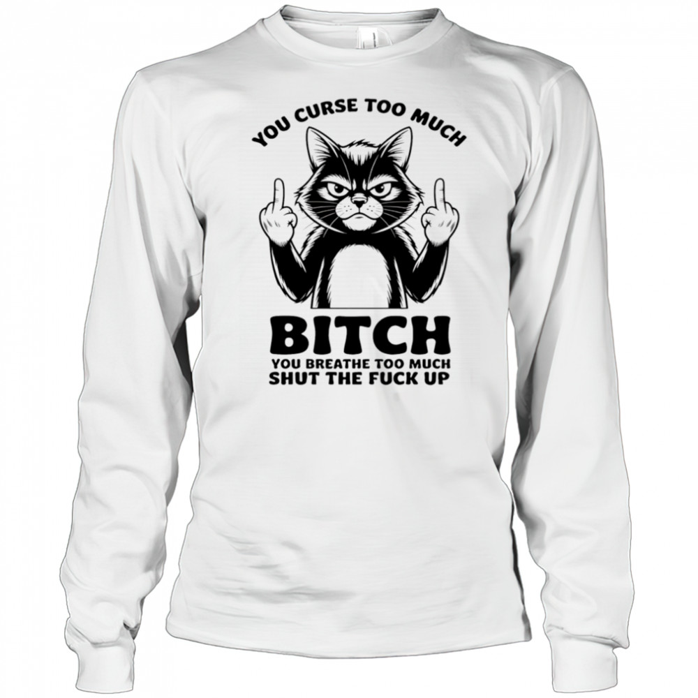 Cat you curse too much bitch you breathe too much shut the fuck up shirt Long Sleeved