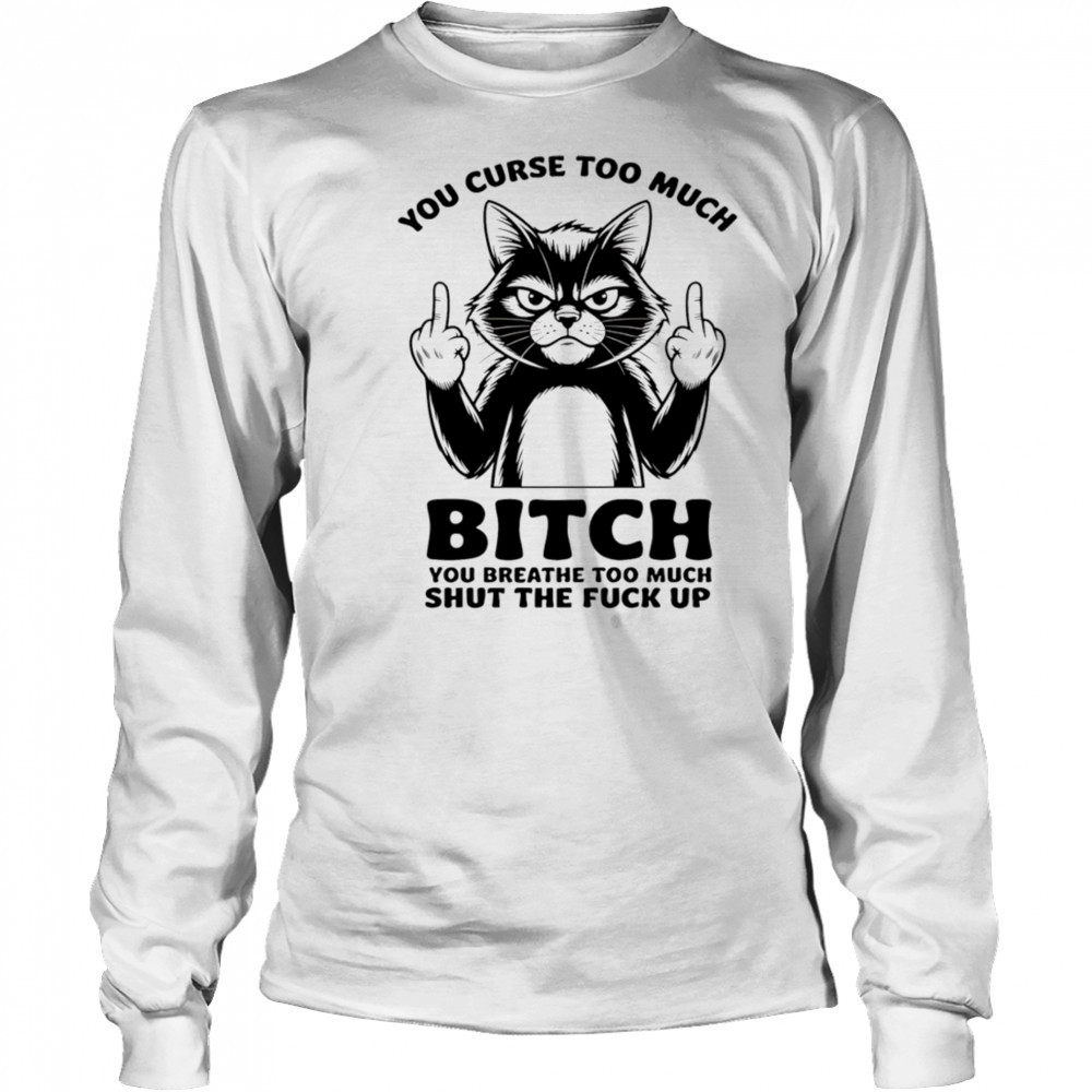 Cat you curse too much bitch you breathe too much shut the fuck up shirt Long Sleeved
