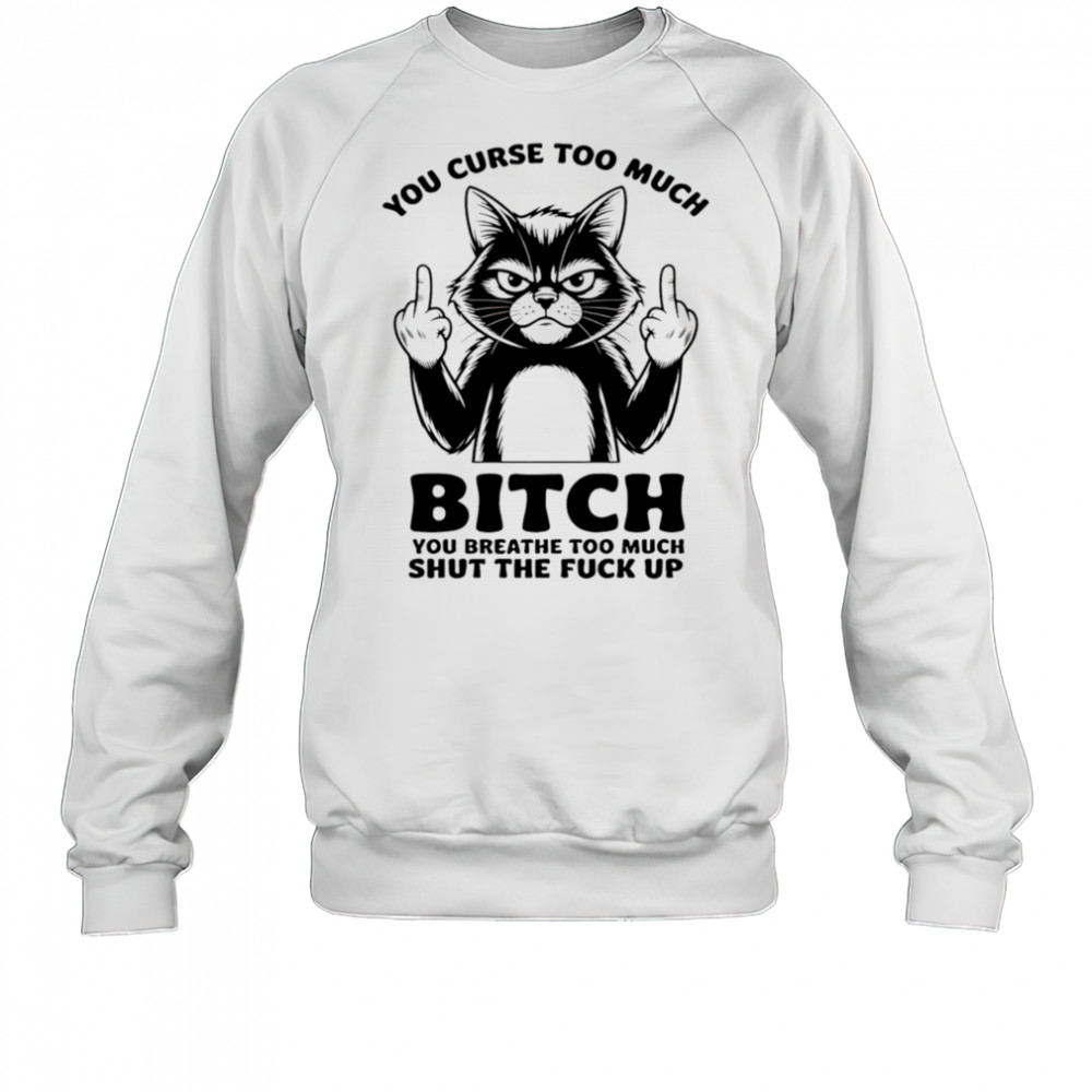 Cat you curse too much bitch you breathe too much shut the fuck up shirt Sweatshirt