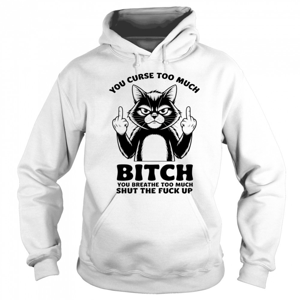 Cat you curse too much bitch you breathe too much shut the fuck up shirt Sweatshirt