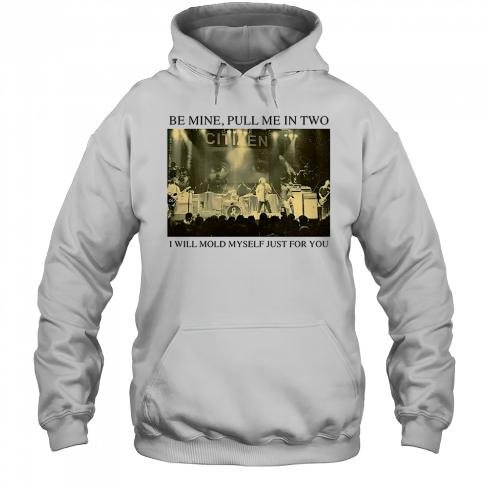 Be Mine Pull Me In Two I Will Mold Myself Just For You T-Shirt Hoodie