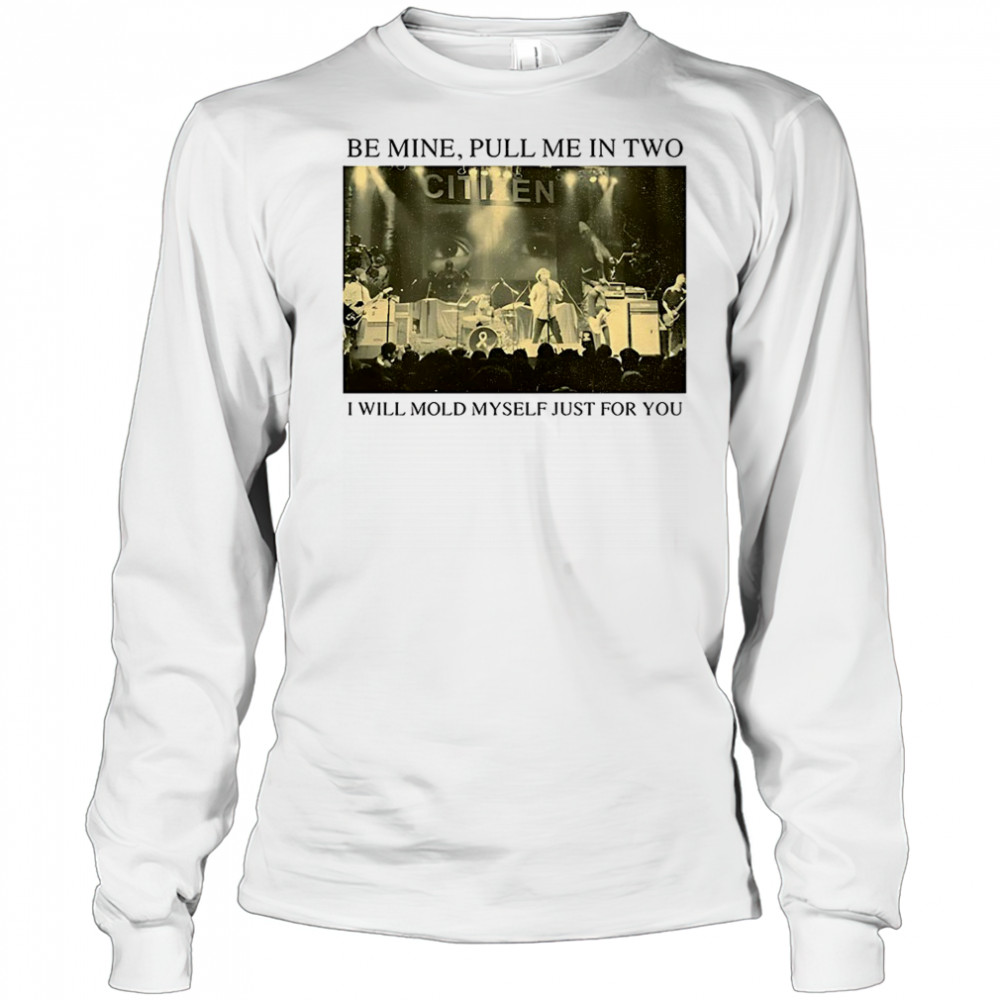 Be Mine Pull Me In Two I Will Mold Myself Just For You T-Shirt Long Sleeved