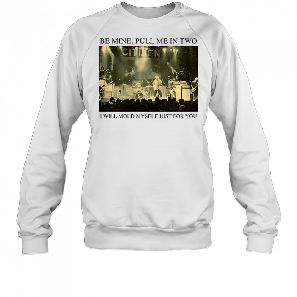 Be Mine Pull Me In Two I Will Mold Myself Just For You T-Shirt Sweatshirt