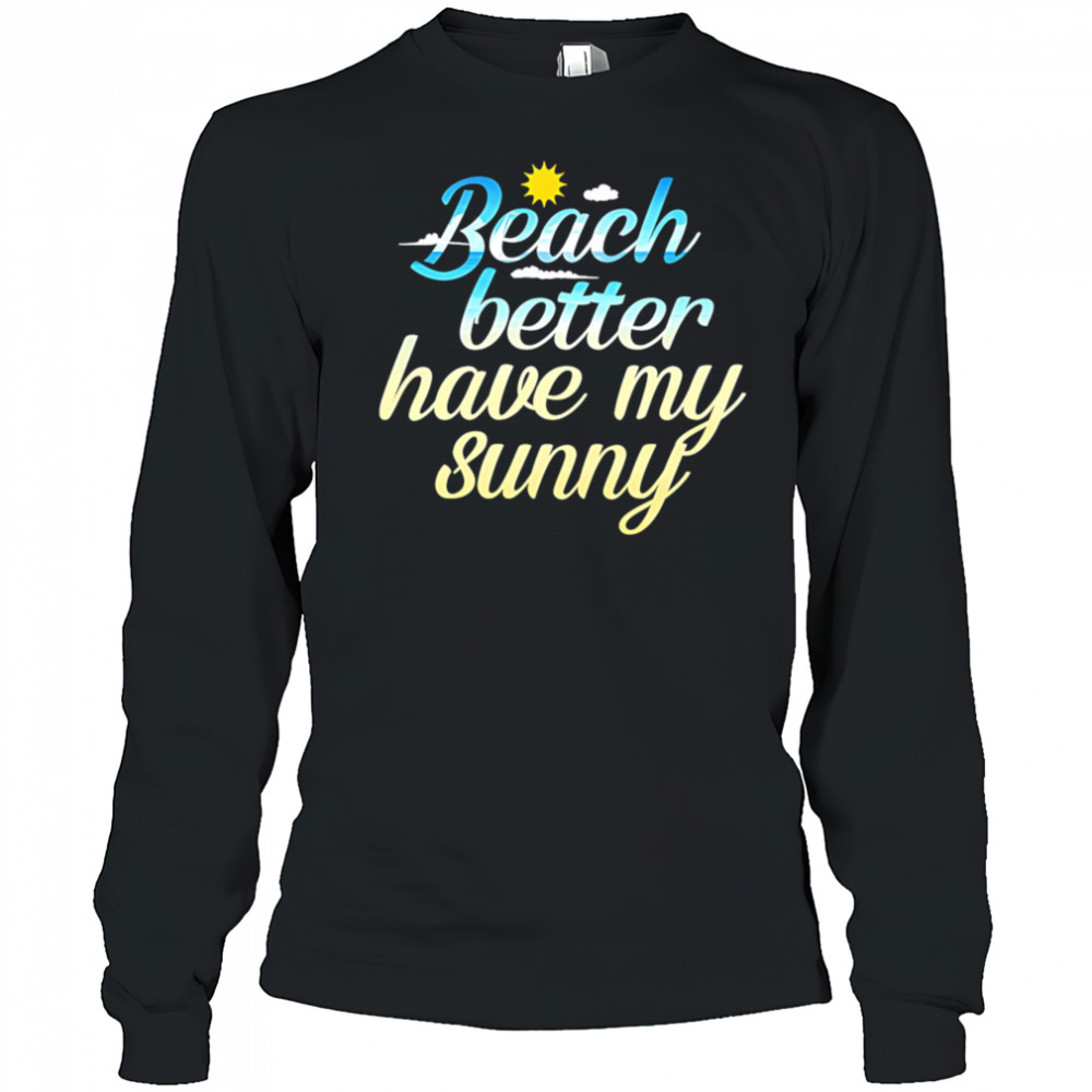Beach Better Have My Sunny shirt Long Sleeved
