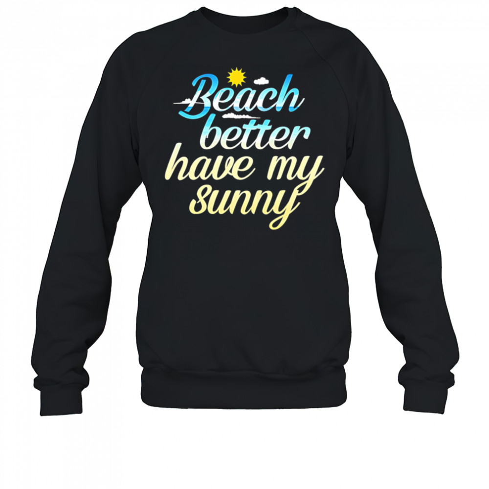 Beach Better Have My Sunny shirt Sweatshirt