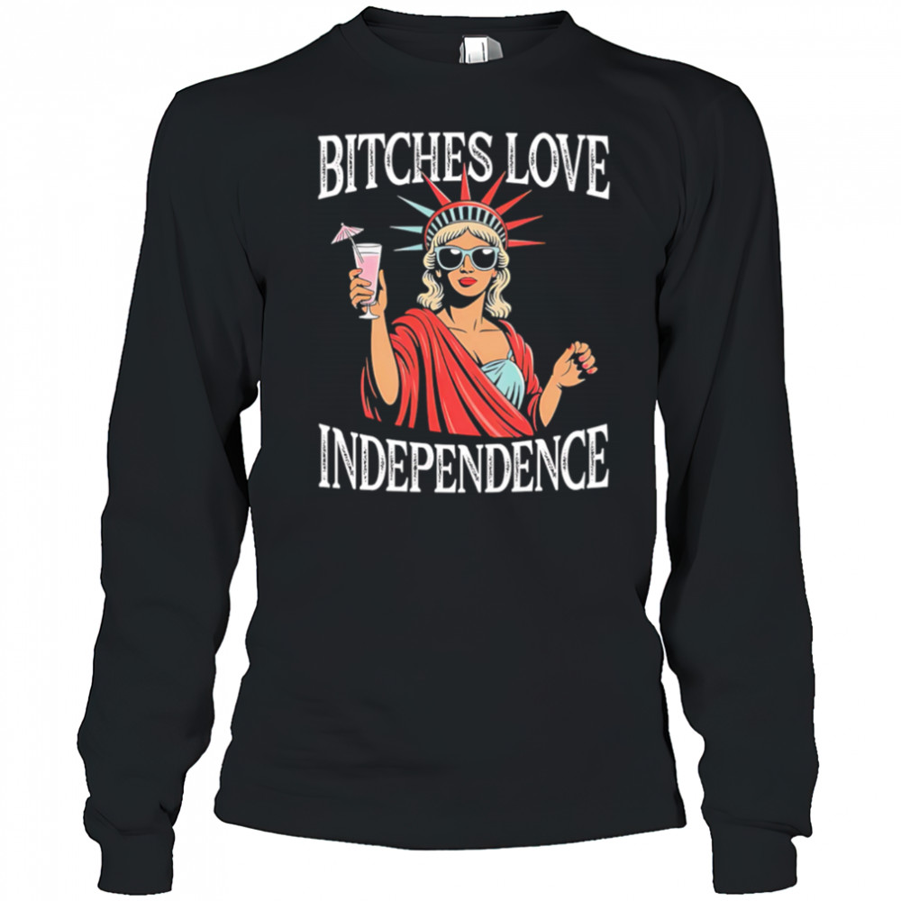Bitches Love Independence Funny Statue of Liberty shirt Long Sleeved