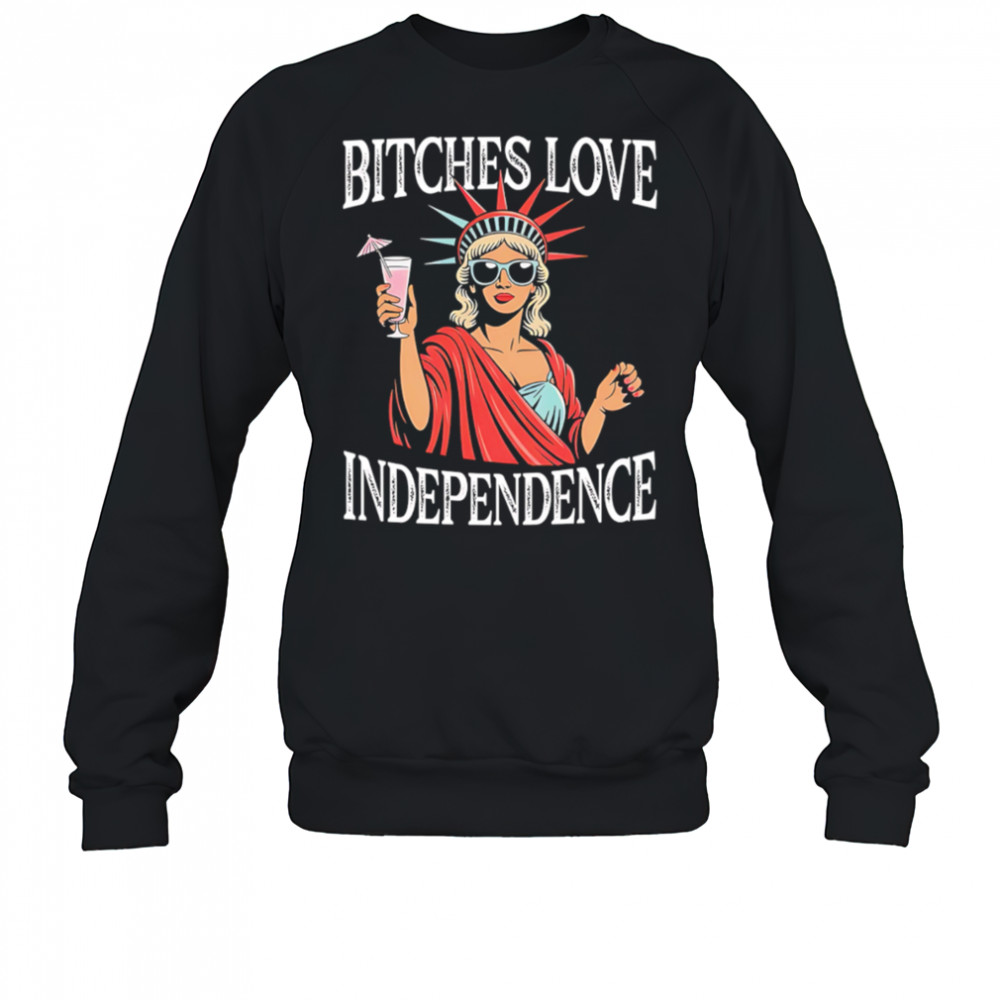 Bitches Love Independence Funny Statue of Liberty shirt Sweatshirt