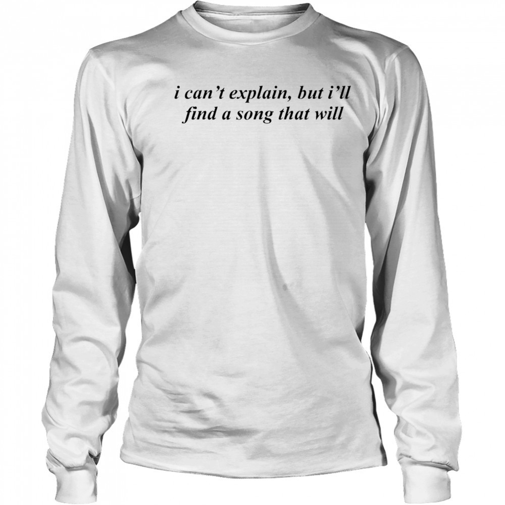 Can’t Explain But I’ll Find A Song That Will shirt Long Sleeved