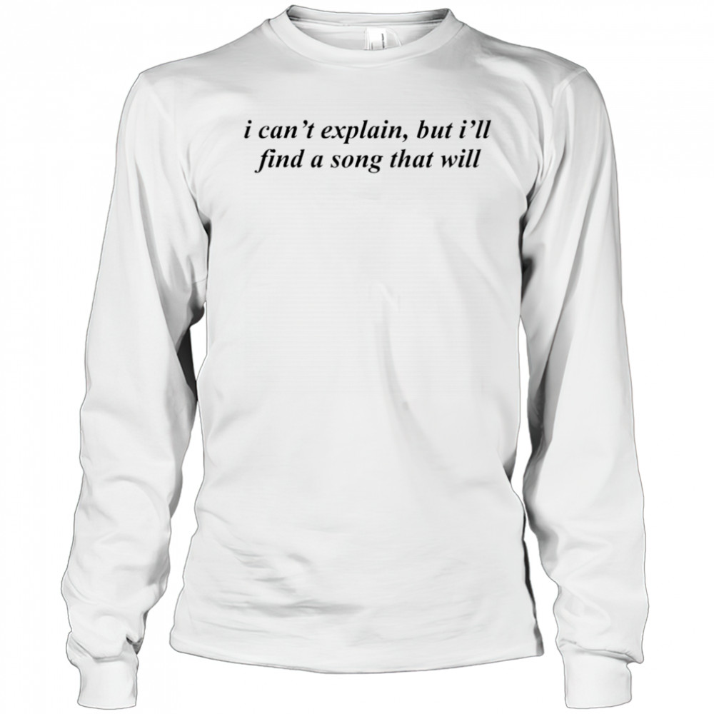 Can’t Explain But I’ll Find A Song That Will shirt Long Sleeved