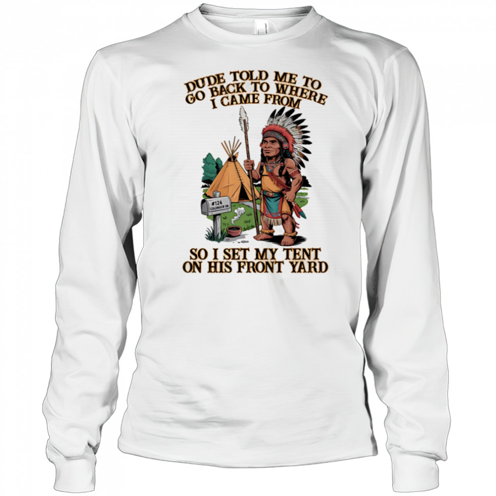 Dude told me to go back to where I came from so I set my tent on his front yard shirt Long Sleeved