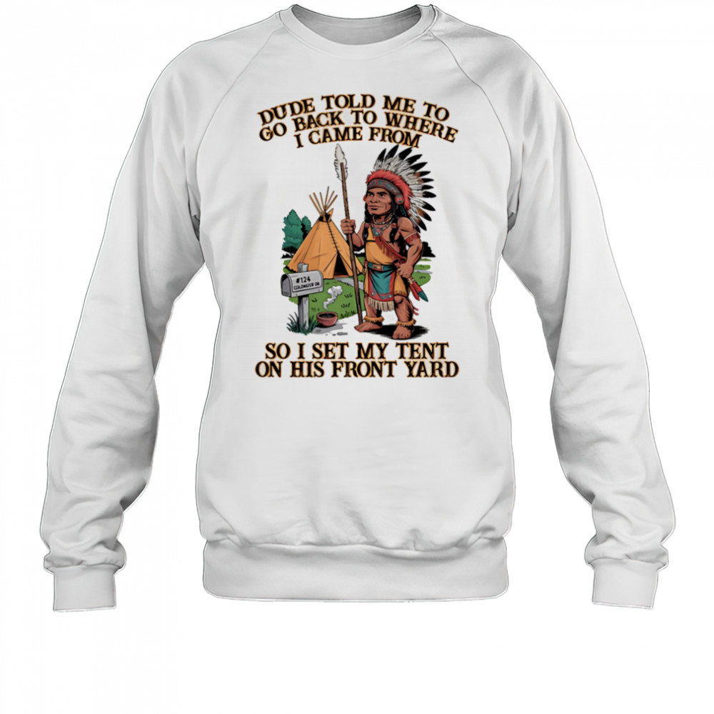 Dude told me to go back to where I came from so I set my tent on his front yard shirt Sweatshirt