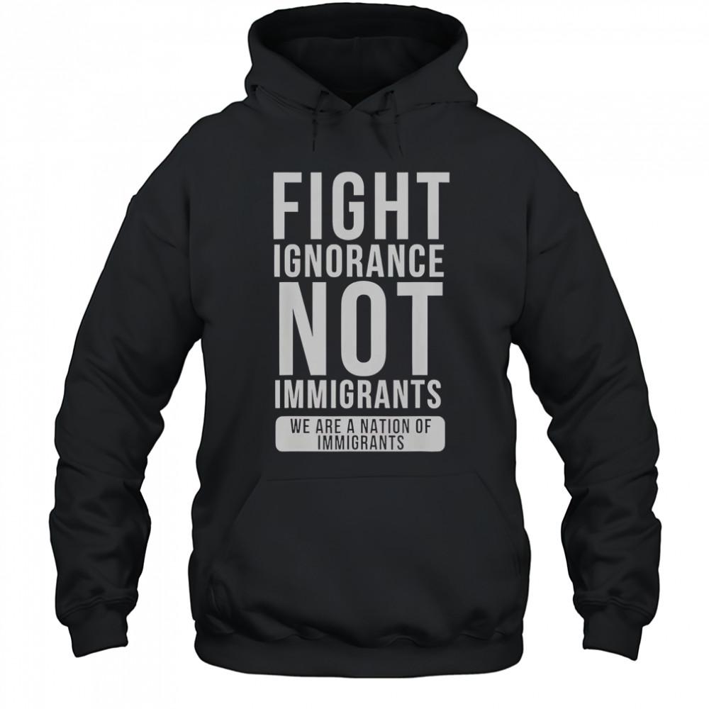 Fight Ignorance Not Immigrants We Are A Nation Of Immigrants T-Shirt Hoodie