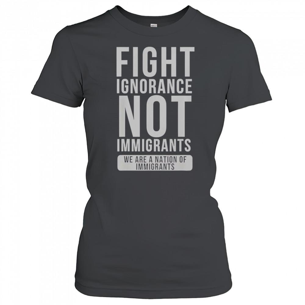 Fight Ignorance Not Immigrants We Are A Nation Of Immigrants T-Shirt Women's T-shirt