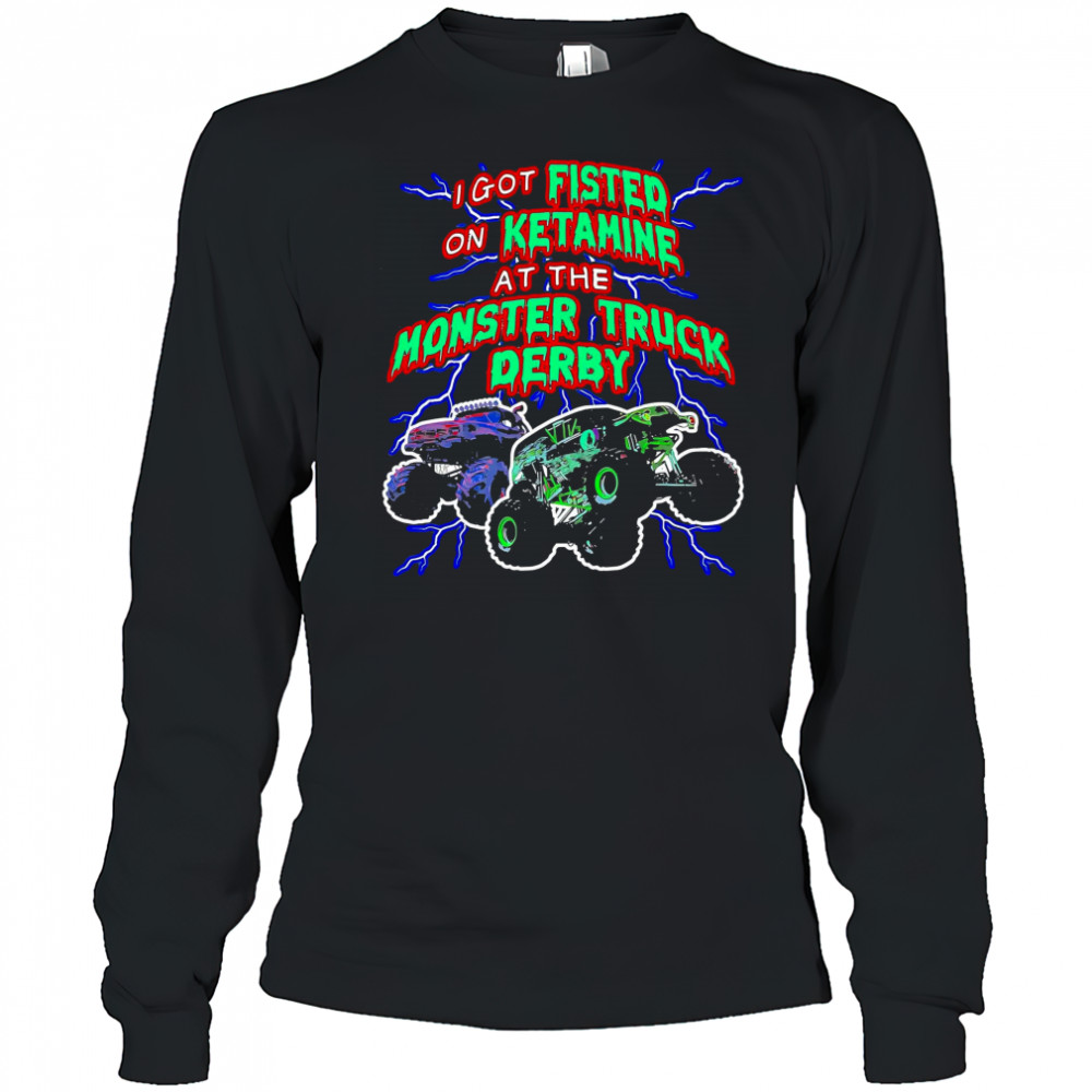 I Got On Ketamine At The Monster Truck Derby T-Shirt Long Sleeved